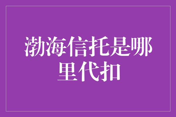 渤海信托是哪里代扣