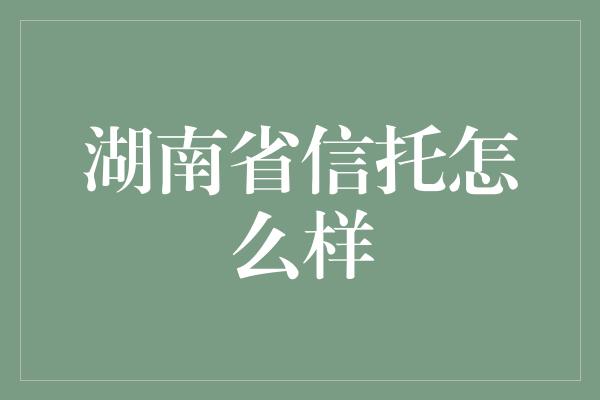 湖南省信托怎么样