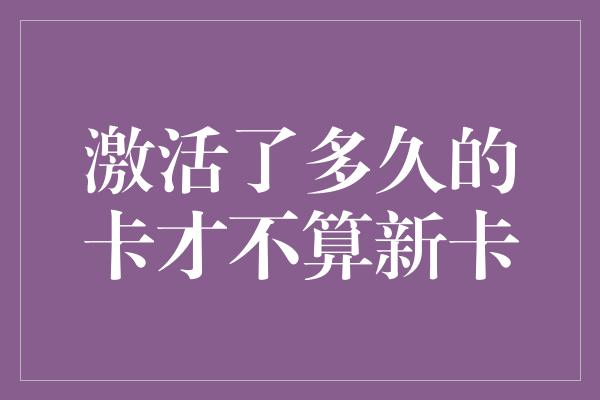 激活了多久的卡才不算新卡