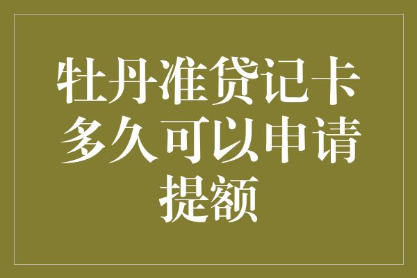 牡丹准贷记卡多久可以申请提额