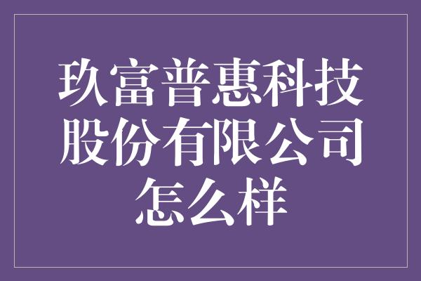 玖富普惠科技股份有限公司怎么样