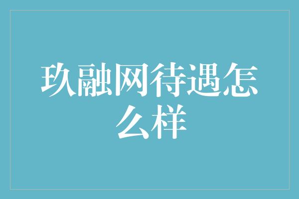 玖融网待遇怎么样