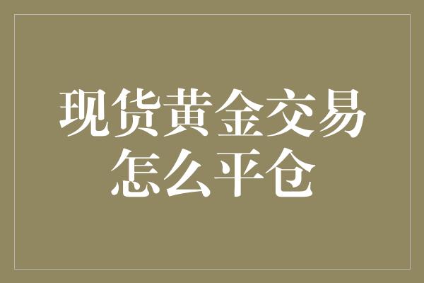 现货黄金交易怎么平仓