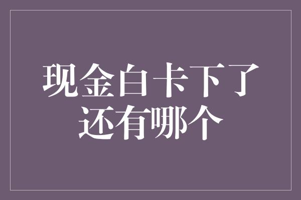 现金白卡下了还有哪个