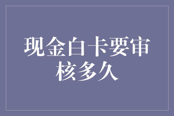 现金白卡要审核多久