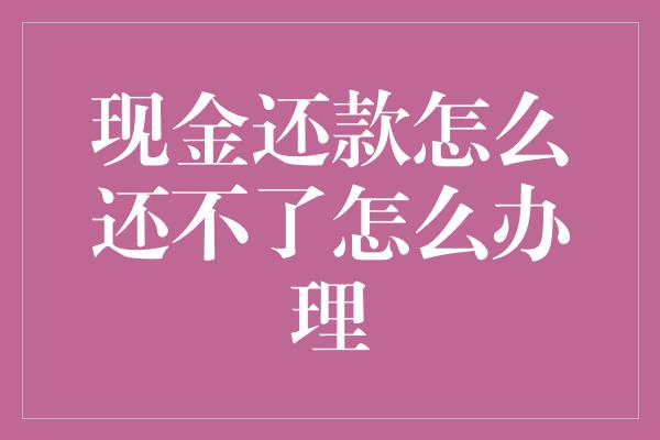 现金还款怎么还不了怎么办理