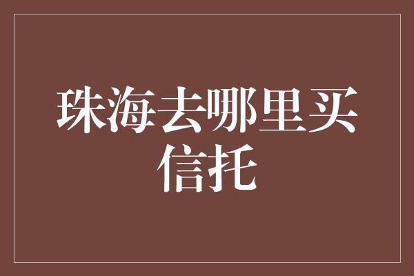 珠海去哪里买信托