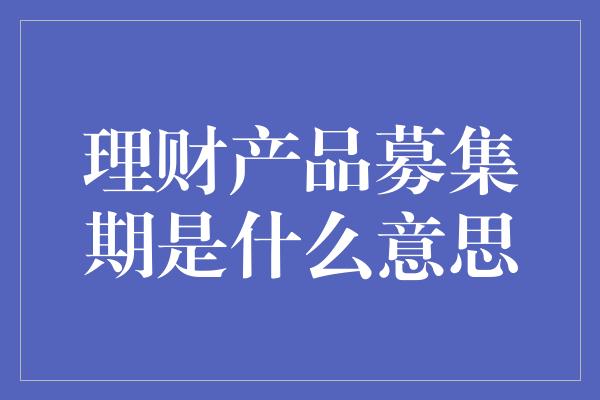 理财产品募集期是什么意思