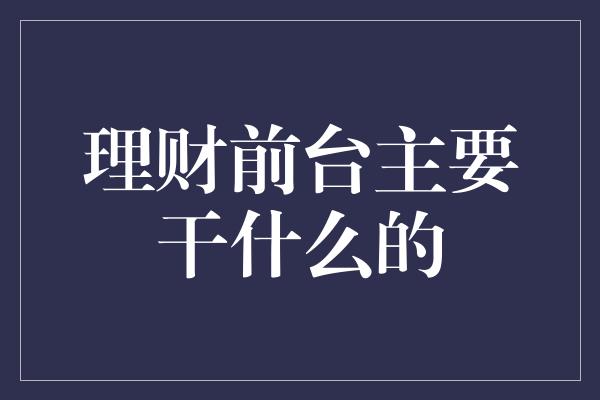 理财前台主要干什么的