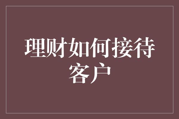 理财如何接待客户