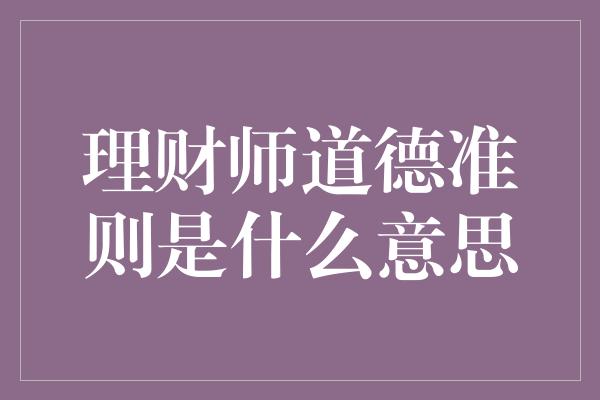 理财师道德准则是什么意思