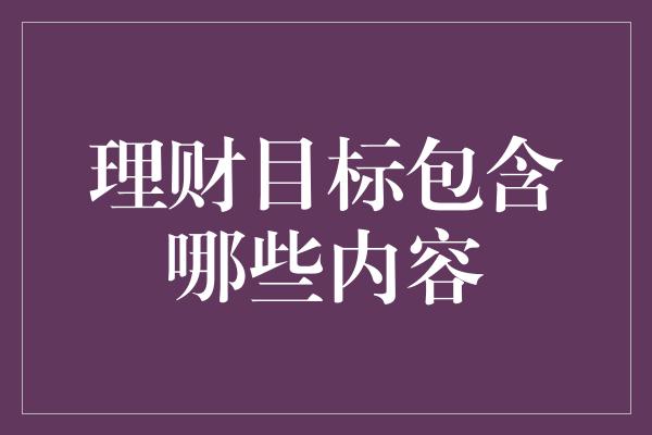 理财目标包含哪些内容