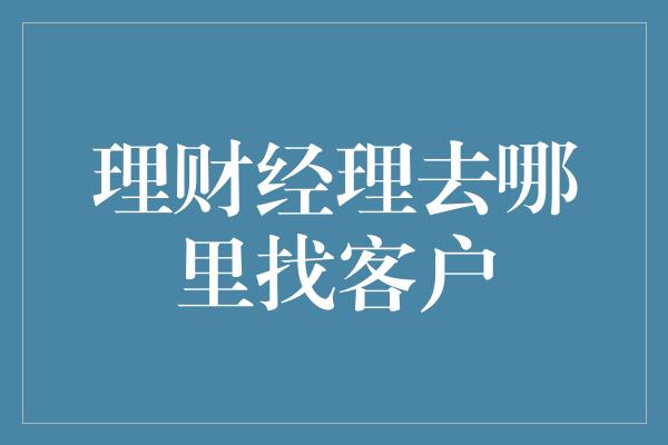 理财经理去哪里找客户