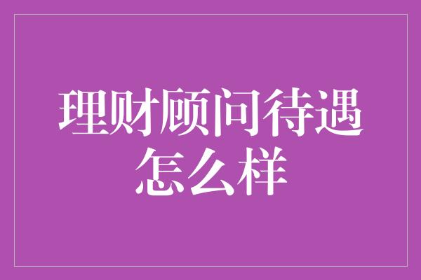 理财顾问待遇怎么样