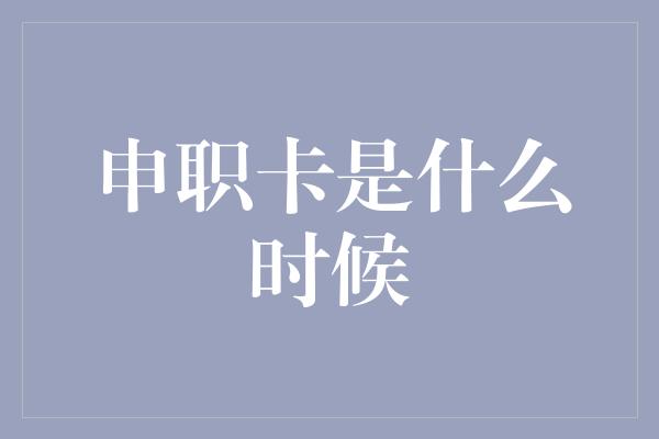 申职卡是什么时候