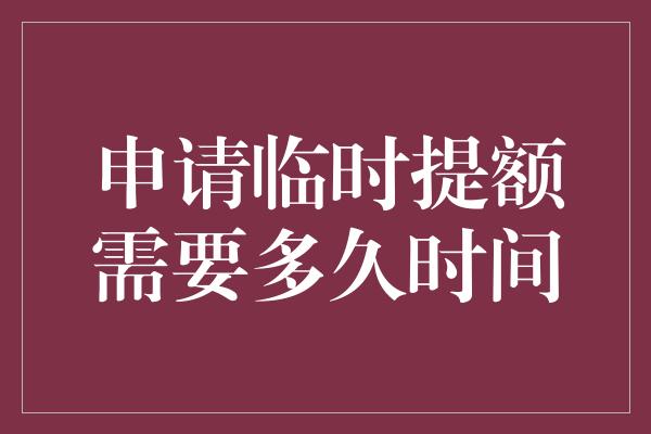 申请临时提额需要多久时间