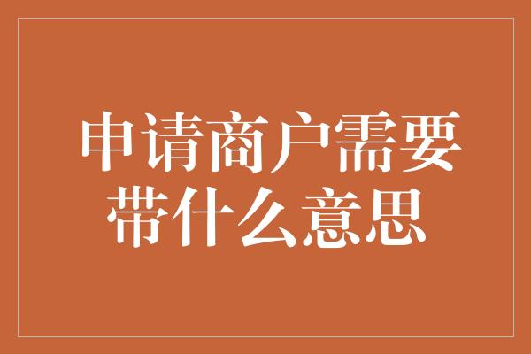 申请商户需要带什么意思