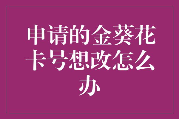 申请的金葵花卡号想改怎么办