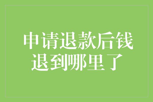 申请退款后钱退到哪里了