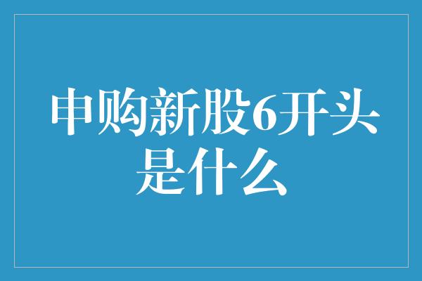 申购新股6开头是什么