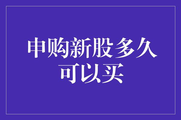 申购新股多久可以买