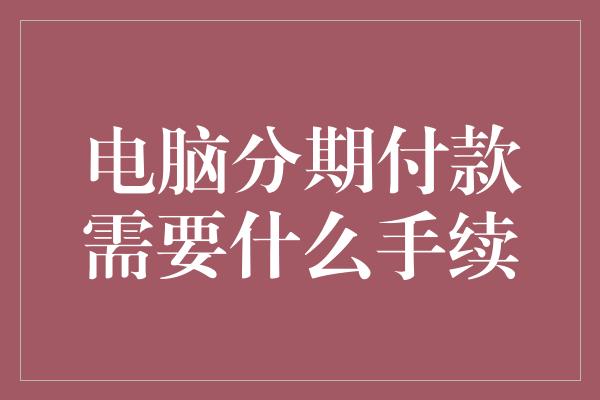 电脑分期付款需要什么手续