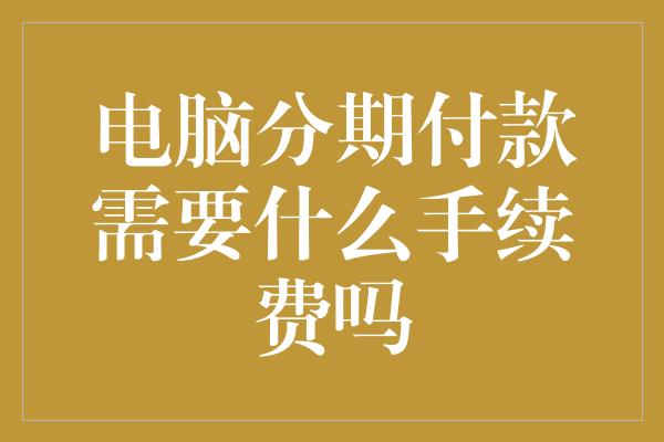 电脑分期付款需要什么手续费吗