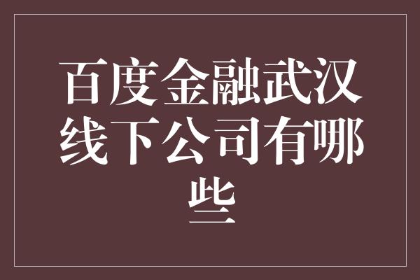 百度金融武汉线下公司有哪些