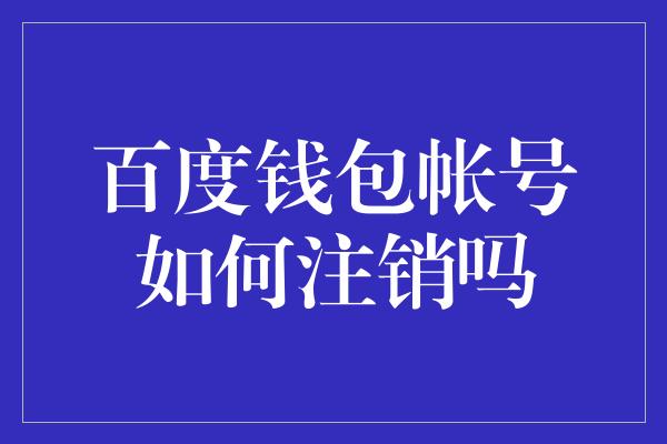 百度钱包帐号如何注销吗