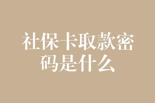 社保卡取款密码是什么