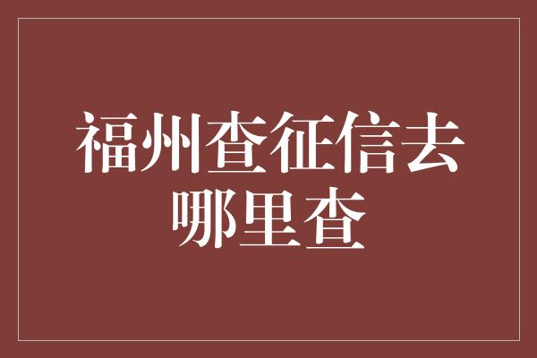 福州查征信去哪里查