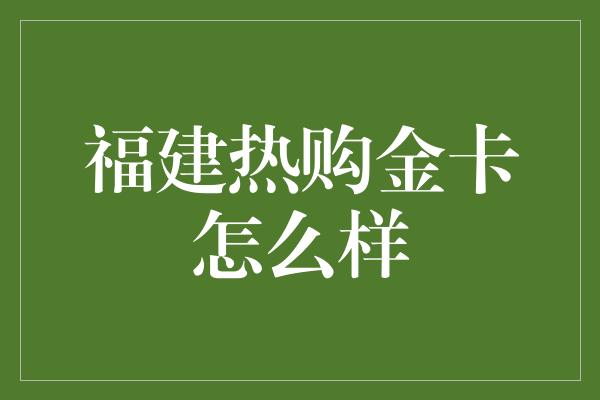 福建热购金卡怎么样