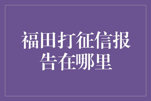 福田打征信报告在哪里