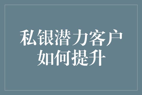 私银潜力客户如何提升