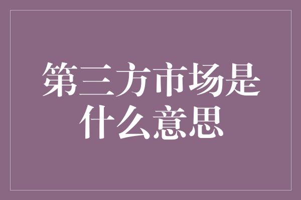 第三方市场是什么意思