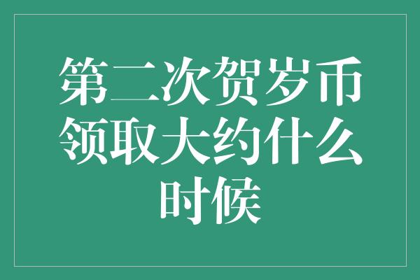 第二次贺岁币领取大约什么时候