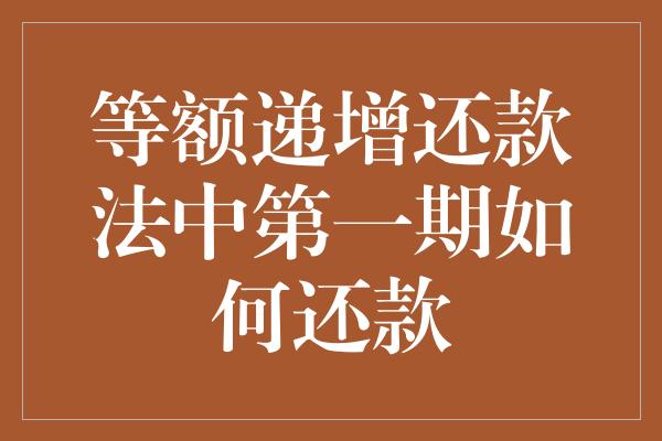 等额递增还款法中第一期如何还款