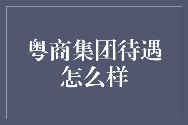 粤商集团待遇怎么样