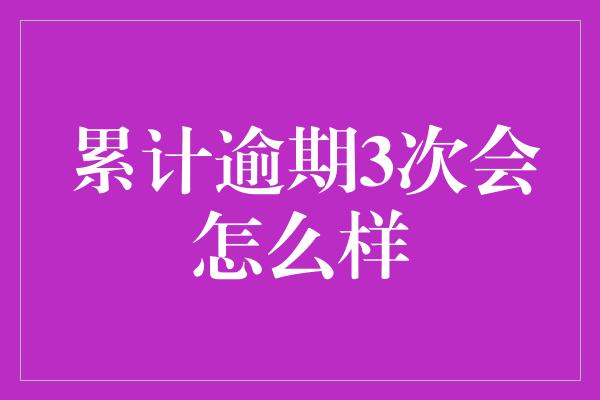 累计逾期3次会怎么样