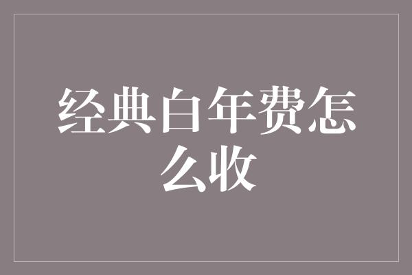 经典白年费怎么收