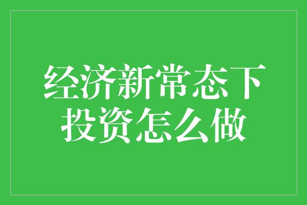 经济新常态下投资怎么做