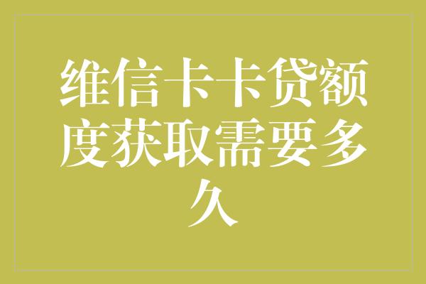 维信卡卡贷额度获取需要多久