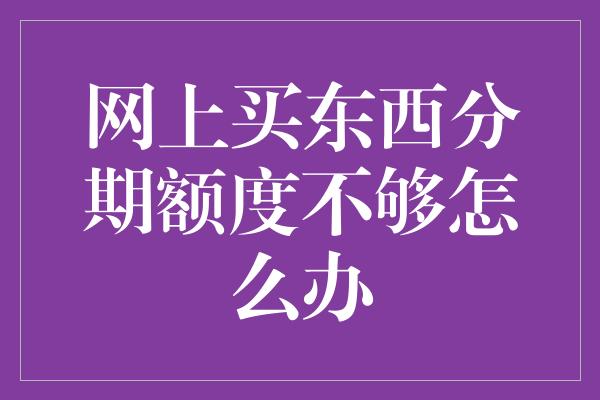 网上买东西分期额度不够怎么办