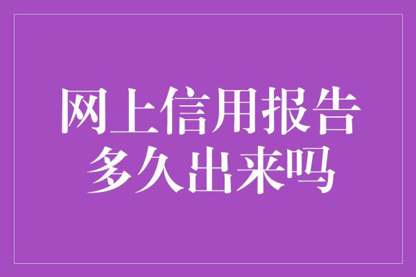 网上信用报告多久出来吗