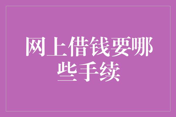 网上借钱要哪些手续