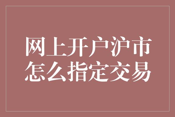 网上开户沪市怎么指定交易