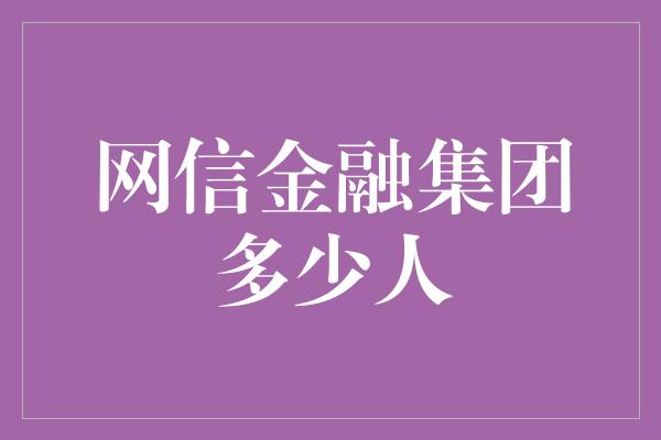 网信金融集团多少人