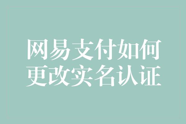 网易支付如何更改实名认证