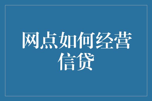 网点如何经营信贷