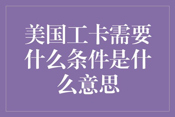 美国工卡需要什么条件是什么意思